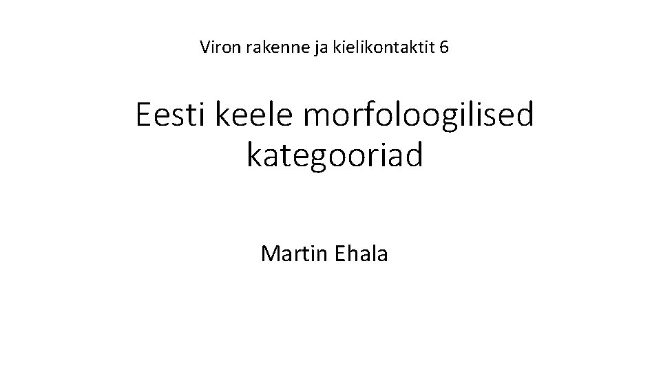 Viron rakenne ja kielikontaktit 6 Eesti keele morfoloogilised kategooriad Martin Ehala 
