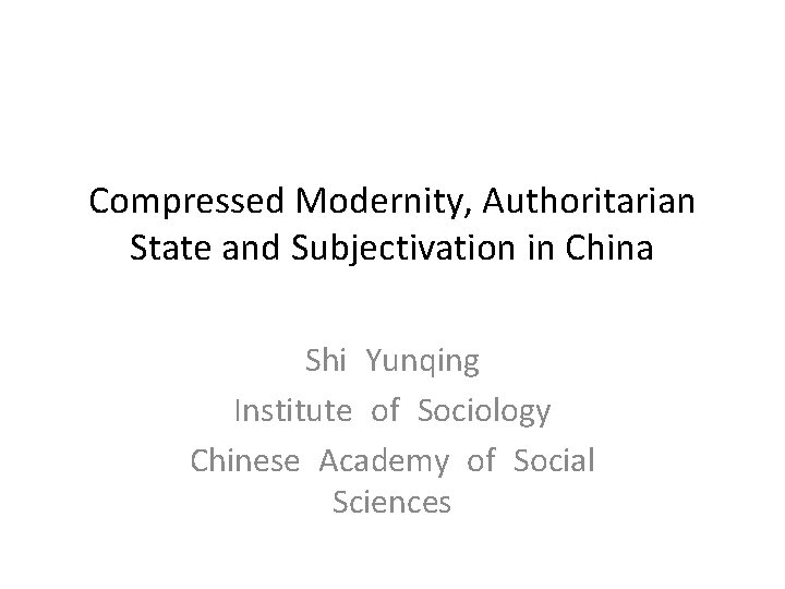 Compressed Modernity, Authoritarian State and Subjectivation in China Shi Yunqing Institute of Sociology Chinese