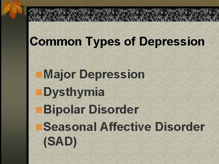 Common Types of Depression n Major Depression n Dysthymia n Bipolar Disorder n Seasonal