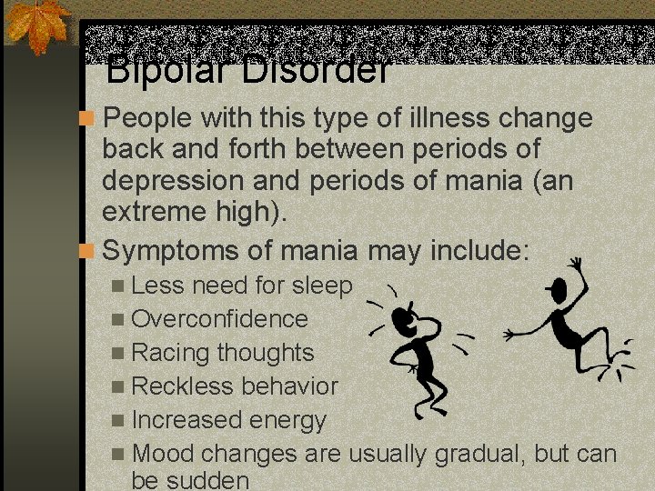 Bipolar Disorder n People with this type of illness change back and forth between