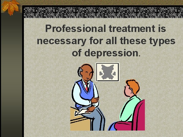 Professional treatment is necessary for all these types of depression. 