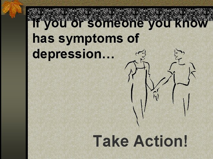 If you or someone you know has symptoms of depression… Take Action! 