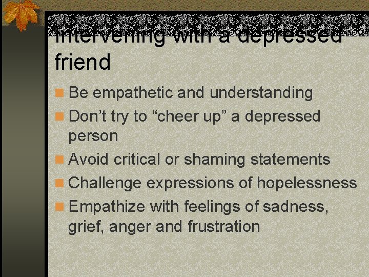 Intervening with a depressed friend n Be empathetic and understanding n Don’t try to