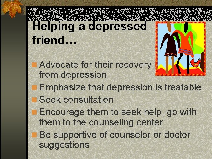 Helping a depressed friend… n Advocate for their recovery from depression n Emphasize that