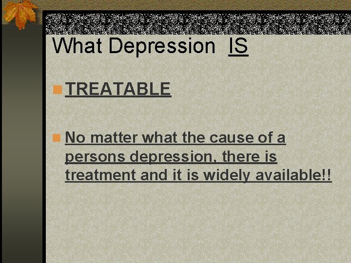 What Depression IS n TREATABLE n No matter what the cause of a persons