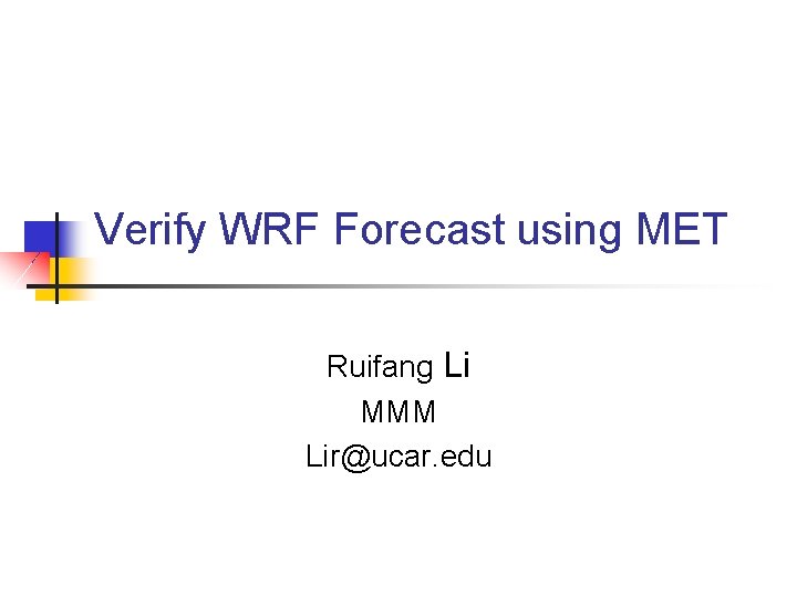 Verify WRF Forecast using MET Ruifang Li MMM Lir@ucar. edu Verify WRF Forecast using MET Ruifang Li MMM Lir@ucar. edu