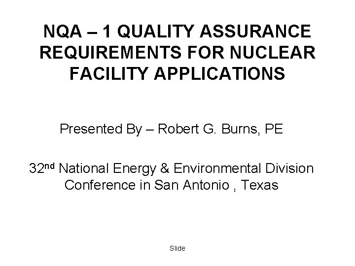 NQA – 1 QUALITY ASSURANCE REQUIREMENTS FOR NUCLEAR FACILITY APPLICATIONS Presented By – Robert NQA – 1 QUALITY ASSURANCE REQUIREMENTS FOR NUCLEAR FACILITY APPLICATIONS Presented By – Robert