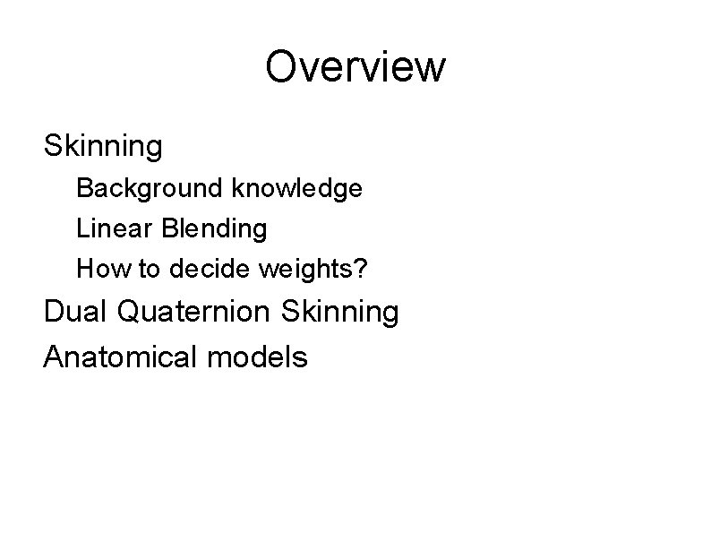 Overview Skinning Background knowledge Linear Blending How to decide weights? Dual Quaternion Skinning Anatomical
