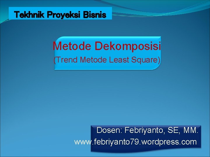 Tekhnik Proyeksi Bisnis Metode Dekomposisi (Trend Metode Least Square) Dosen: Febriyanto, SE, MM. www.