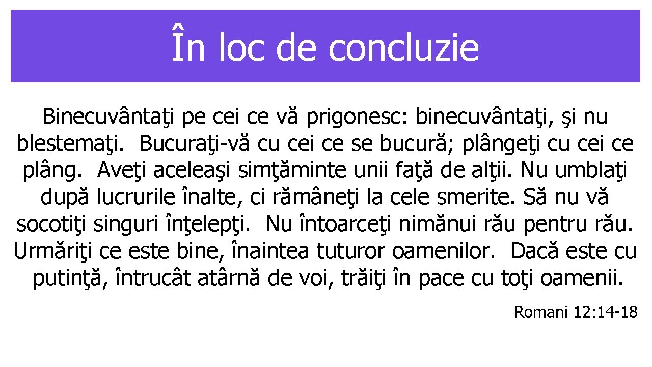 În loc de concluzie Binecuvântaţi pe cei ce vă prigonesc: binecuvântaţi, şi nu blestemaţi.