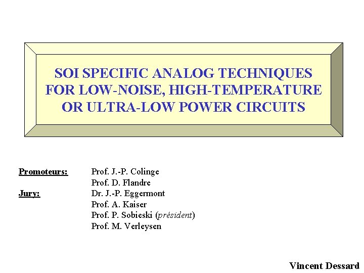 SOI SPECIFIC ANALOG TECHNIQUES FOR LOW-NOISE, HIGH-TEMPERATURE OR ULTRA-LOW POWER CIRCUITS Promoteurs: Jury: Prof.