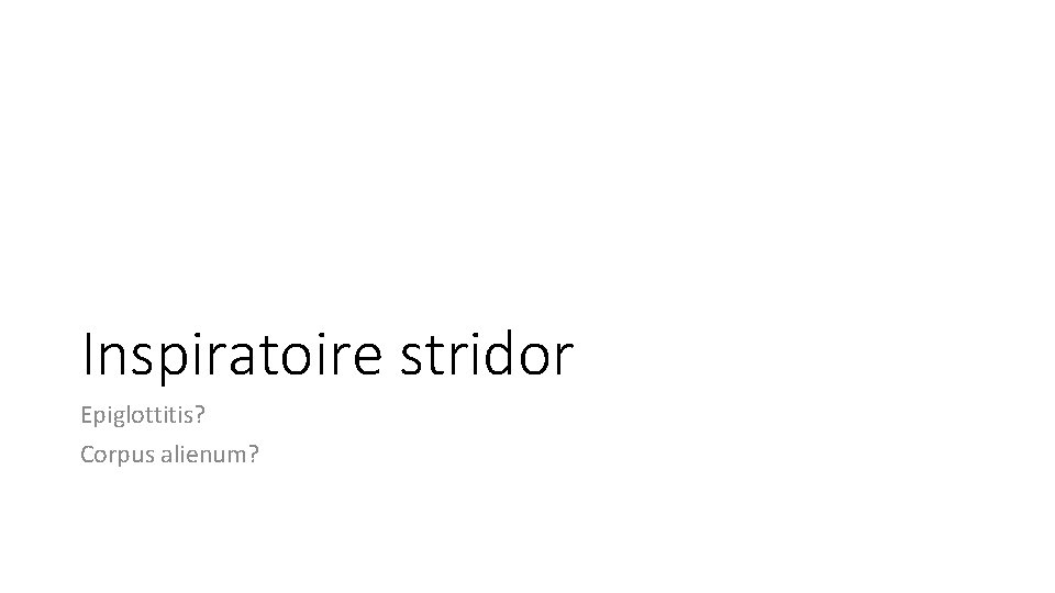 Inspiratoire stridor Epiglottitis? Corpus alienum? Inspiratoire stridor Epiglottitis? Corpus alienum?