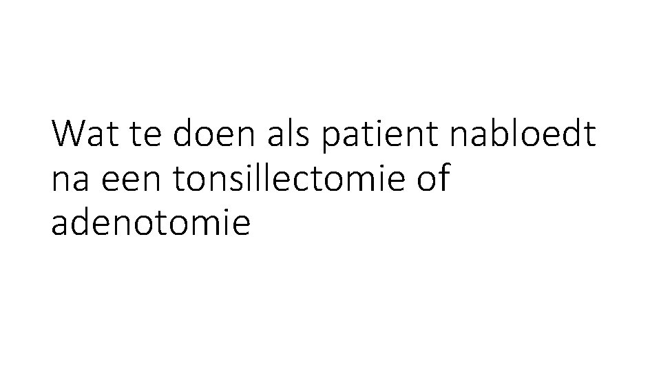 Wat te doen als patient nabloedt na een tonsillectomie of adenotomie Wat te doen als patient nabloedt na een tonsillectomie of adenotomie