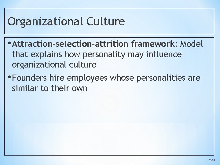 Organizational Culture • Attraction-selection-attrition framework: Model that explains how personality may influence organizational culture