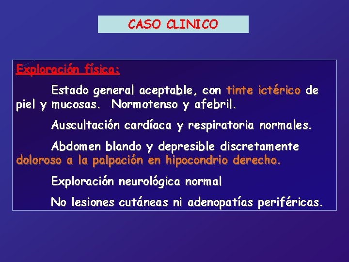 CASO CLINICO Exploración física: Estado general aceptable, con tinte ictérico de piel y mucosas.
