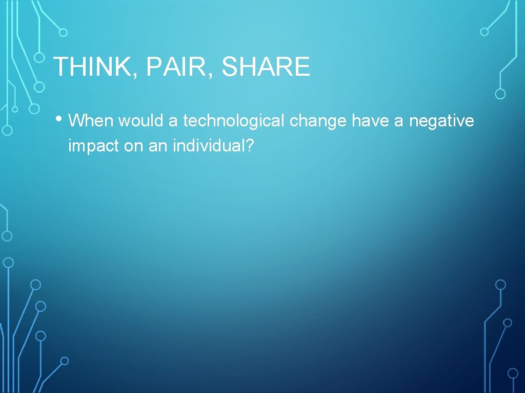 THINK, PAIR, SHARE • When would a technological change have a negative impact on