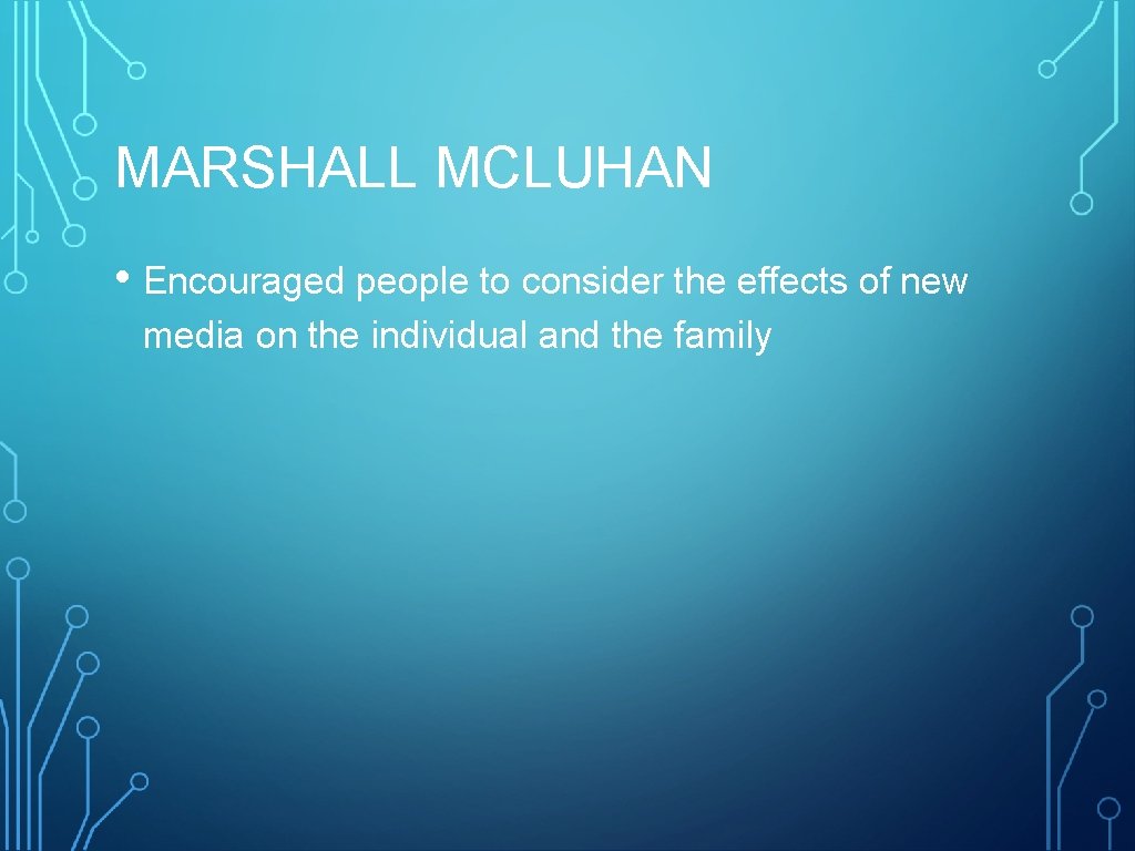 MARSHALL MCLUHAN • Encouraged people to consider the effects of new media on the