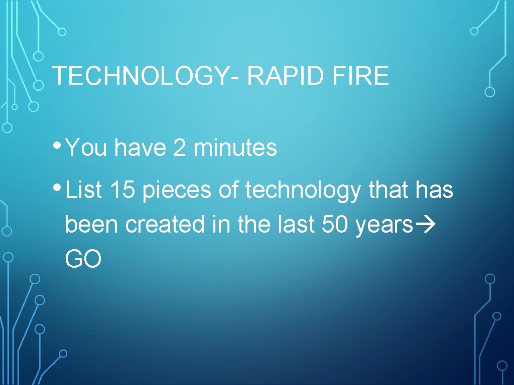 TECHNOLOGY- RAPID FIRE • You have 2 minutes • List 15 pieces of technology