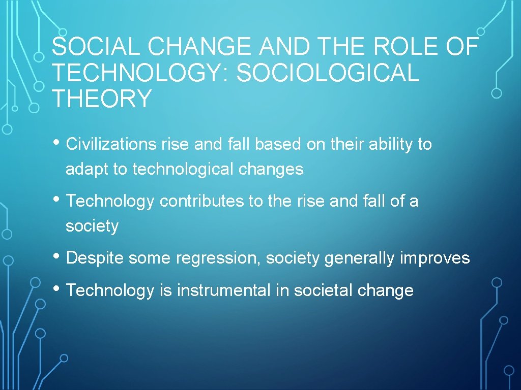 SOCIAL CHANGE AND THE ROLE OF TECHNOLOGY: SOCIOLOGICAL THEORY • Civilizations rise and fall