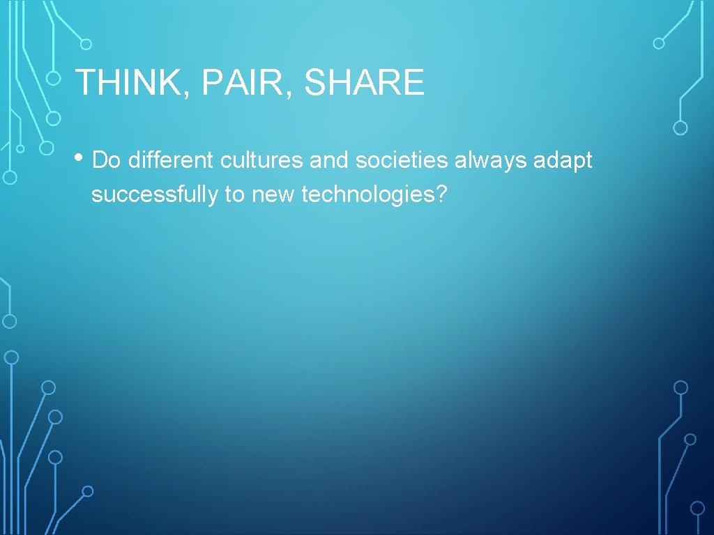 THINK, PAIR, SHARE • Do different cultures and societies always adapt successfully to new