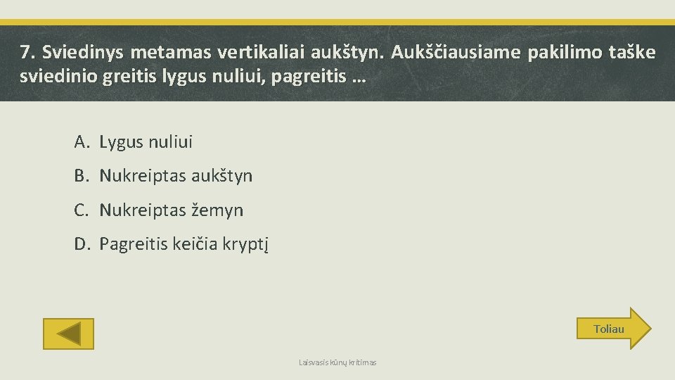 7. Sviedinys metamas vertikaliai aukštyn. Aukščiausiame pakilimo taške sviedinio greitis lygus nuliui, pagreitis …