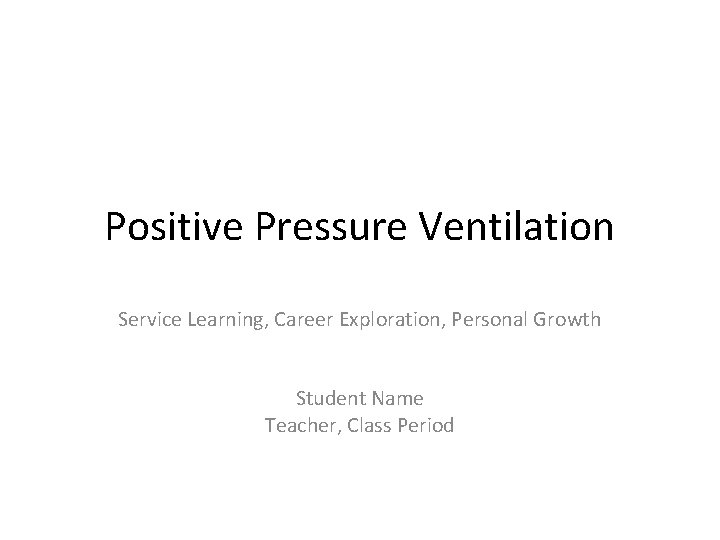 Positive Pressure Ventilation Service Learning, Career Exploration, Personal Growth Student Name Teacher, Class Period