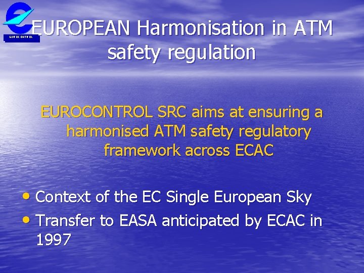 EUROPEAN Harmonisation in ATM safety regulation EUROCONTROL SRC aims at ensuring a harmonised ATM