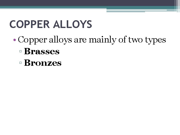 COPPER ALLOYS • Copper alloys are mainly of two types ▫ Brasses ▫ Bronzes