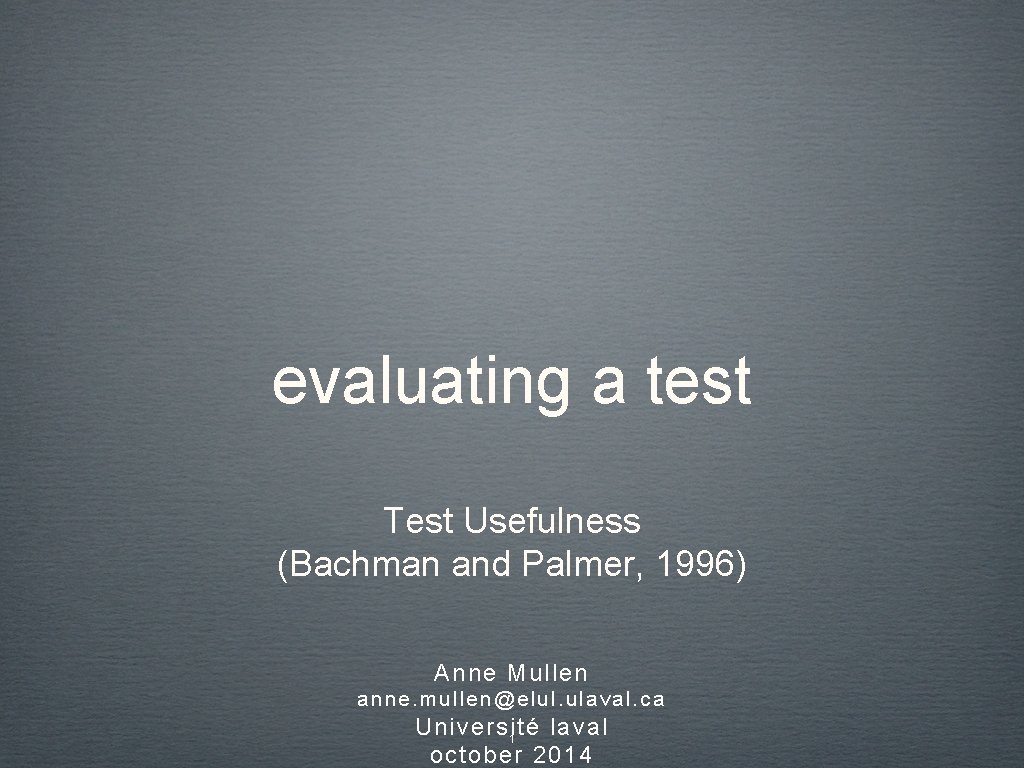 evaluating a test Test Usefulness (Bachman and Palmer, 1996) Anne Mullen anne. mullen@elul. ulaval.