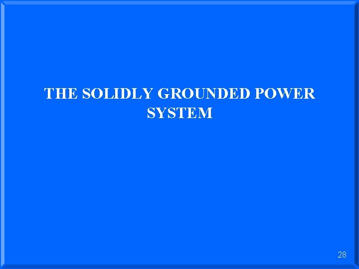 THE SOLIDLY GROUNDED POWER SYSTEM 28 