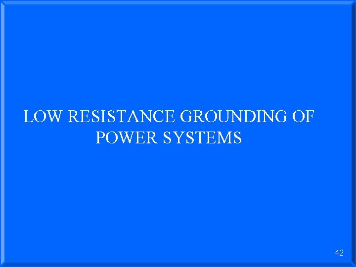 LOW RESISTANCE GROUNDING OF POWER SYSTEMS 42 