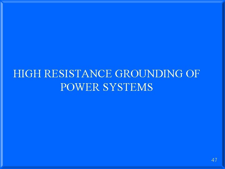 HIGH RESISTANCE GROUNDING OF POWER SYSTEMS 47 