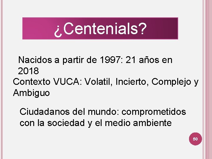 ¿Centenials? Nacidos a partir de 1997: 21 años en 2018 Contexto VUCA: Volatil, Incierto,