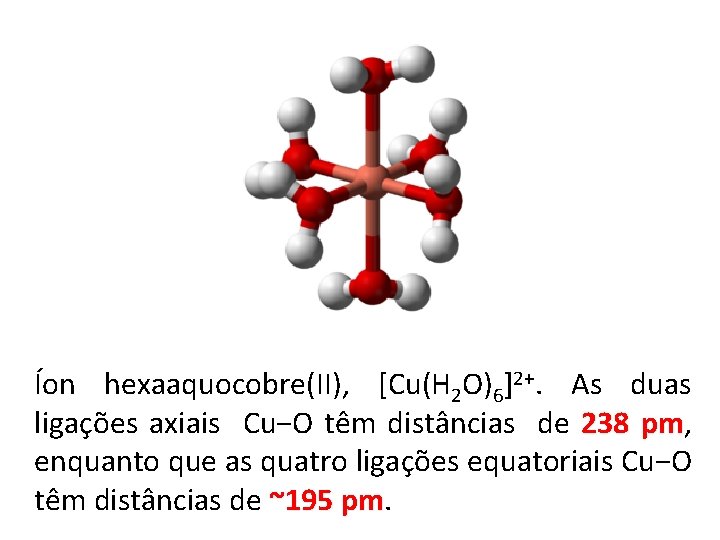 Íon hexaaquocobre(II), [Cu(H 2 O)6]2+. As duas ligações axiais Cu−O têm distâncias de 238