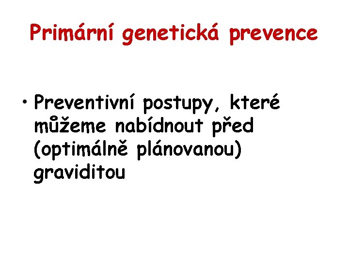 Primární genetická prevence • Preventivní postupy, které můžeme nabídnout před (optimálně plánovanou) graviditou 