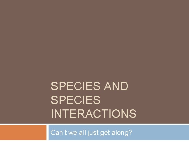 SPECIES AND SPECIES INTERACTIONS Can’t we all just get along? 