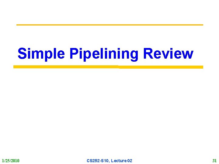 Simple Pipelining Review 1/25/2010 CS 252 S 10, Lecture 02 31 