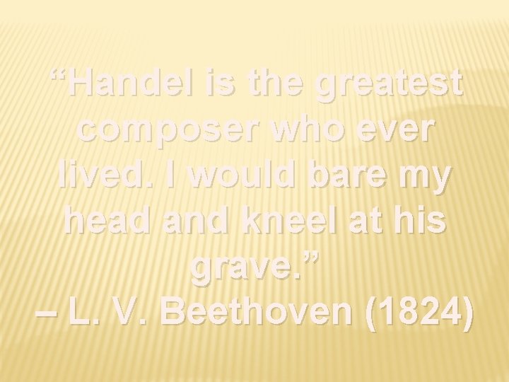 “Handel is the greatest composer who ever lived. I would bare my head and