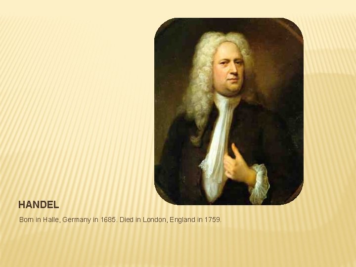 HANDEL Born in Halle, Germany in 1685. Died in London, England in 1759. 