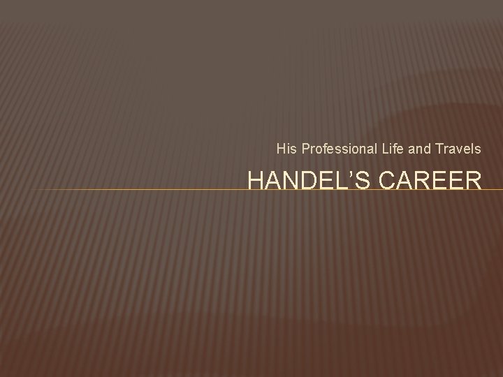 His Professional Life and Travels HANDEL’S CAREER 