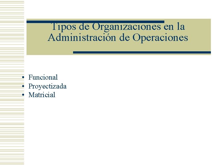 Tipos de Organizaciones en la Administración de Operaciones • Funcional • Proyectizada • Matricial