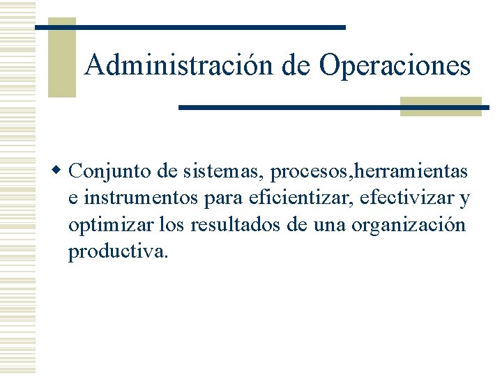 Administración de Operaciones w Conjunto de sistemas, procesos, herramientas e instrumentos para eficientizar, efectivizar