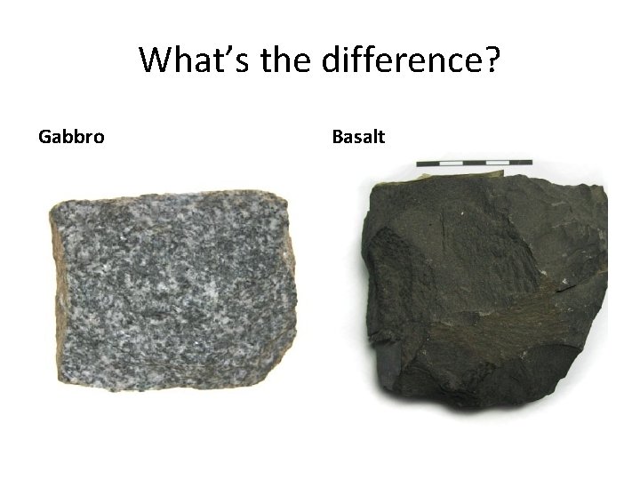What’s the difference? Gabbro Basalt What’s the difference? Gabbro Basalt