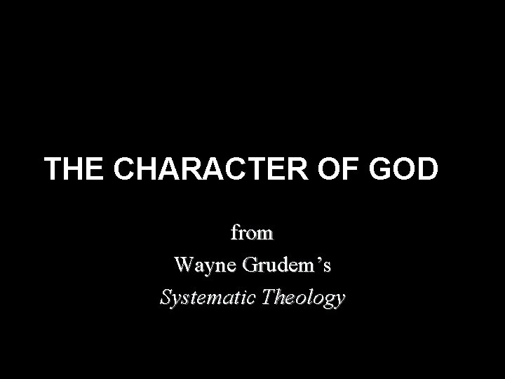 THE CHARACTER OF GOD from Wayne Grudem’s Systematic Theology THE CHARACTER OF GOD from Wayne Grudem’s Systematic Theology