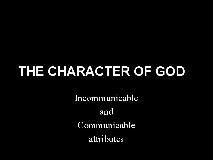 THE CHARACTER OF GOD Incommunicable and Communicable attributes THE CHARACTER OF GOD Incommunicable and Communicable attributes