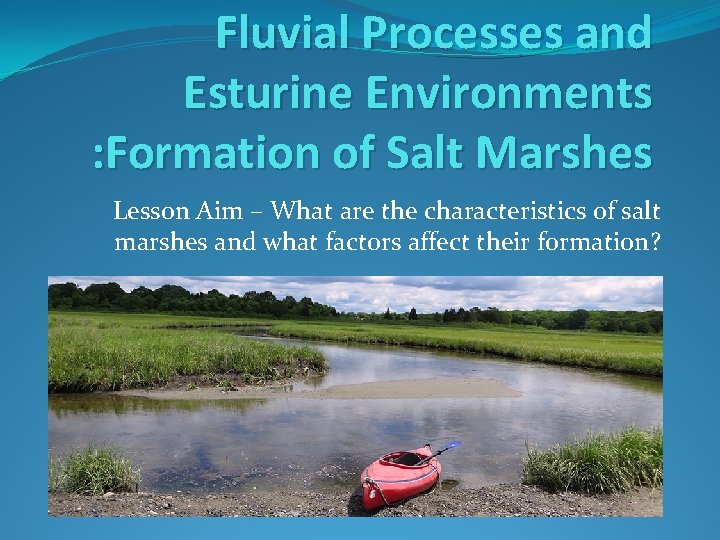 Fluvial Processes and Esturine Environments : Formation of Salt Marshes Lesson Aim – What