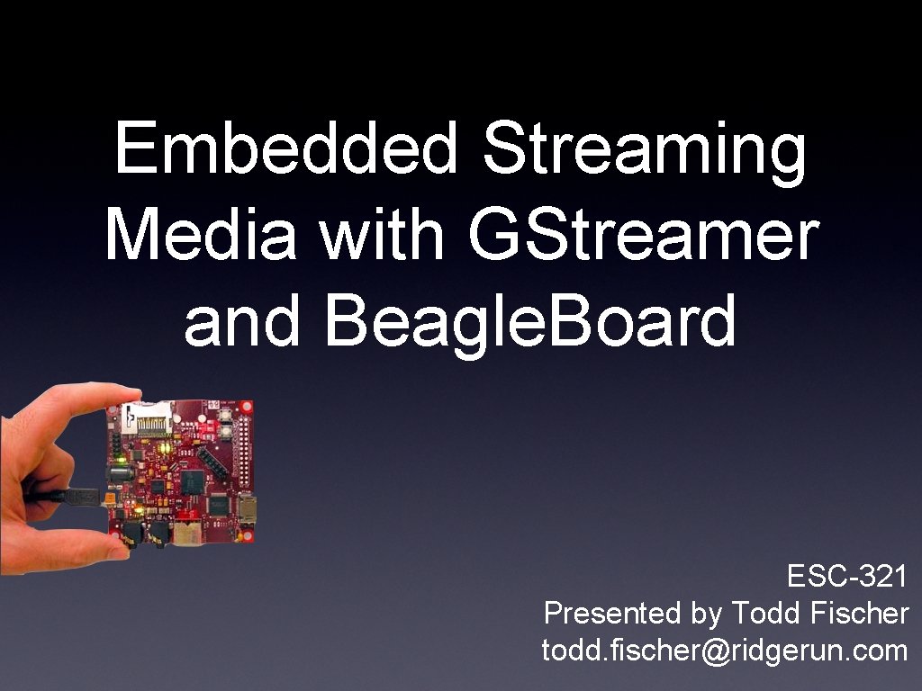 Embedded Streaming Media with GStreamer and Beagle. Board ESC-321 Presented by Todd Fischer todd.