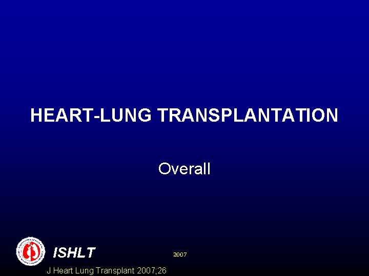 HEART-LUNG TRANSPLANTATION Overall ISHLT J Heart Lung Transplant 2007; 26 2007 