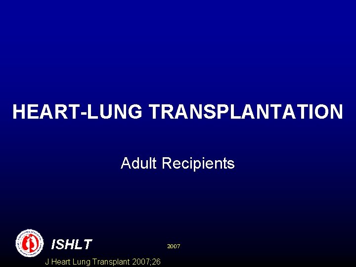 HEART-LUNG TRANSPLANTATION Adult Recipients ISHLT J Heart Lung Transplant 2007; 26 2007 