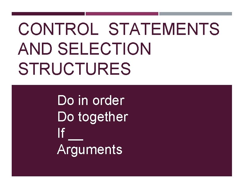 CONTROL STATEMENTS AND SELECTION STRUCTURES Do in order Do together If __ Arguments 